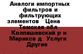 Аналоги импортных фильтров и фильтрующих элементов › Цена ­ 6 - Томская обл., Колпашевский р-н, Маракса д. Услуги » Другие   